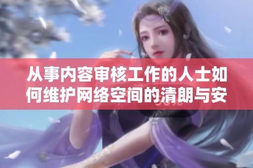 从事内容审核工作的人士如何维护网络空间的清朗与安全