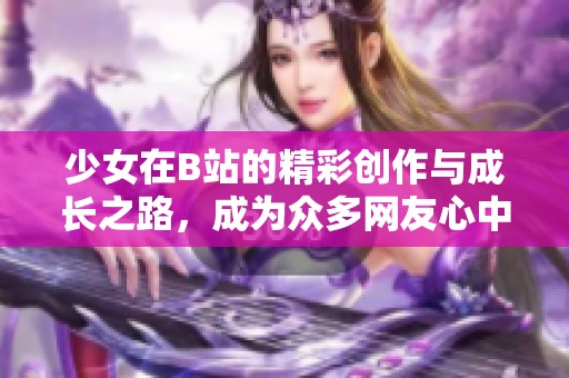 少女在B站的精彩创作与成长之路，成为众多网友心中的偶像
