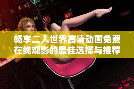 畅享二人世界高清动画免费在线观影的最佳选择与推荐