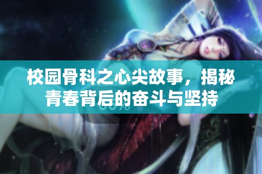 校园骨科之心尖故事，揭秘青春背后的奋斗与坚持