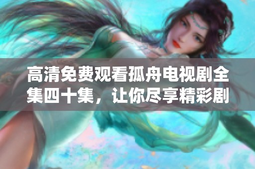 高清免费观看孤舟电视剧全集四十集，让你尽享精彩剧情与深情演绎