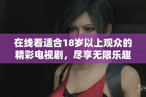 在线看适合18岁以上观众的精彩电视剧，尽享无限乐趣与娱乐时光