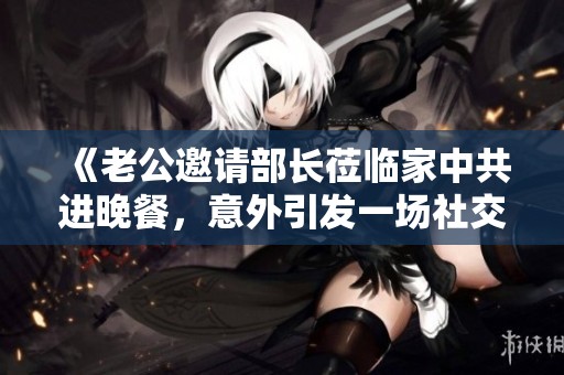 《老公邀请部长莅临家中共进晚餐，意外引发一场社交风波》