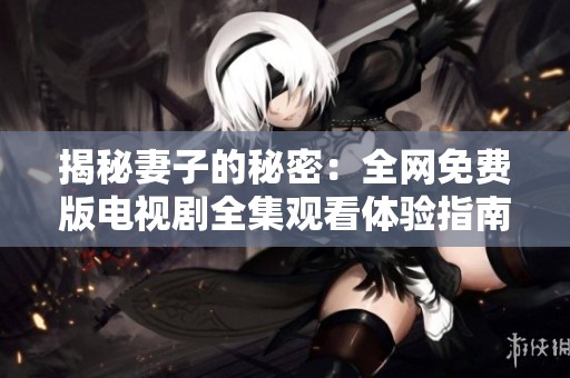 揭秘妻子的秘密：全网免费版电视剧全集观看体验指南