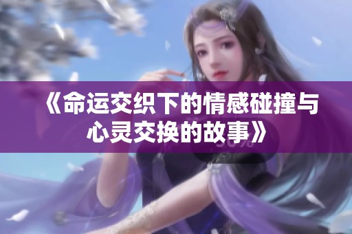 《命运交织下的情感碰撞与心灵交换的故事》