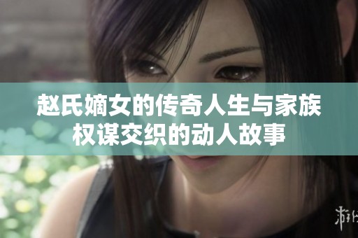 赵氏嫡女的传奇人生与家族权谋交织的动人故事