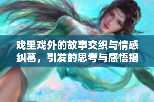 戏里戏外的故事交织与情感纠葛，引发的思考与感悟揭秘