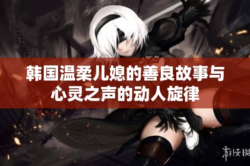 韩国温柔儿媳的善良故事与心灵之声的动人旋律