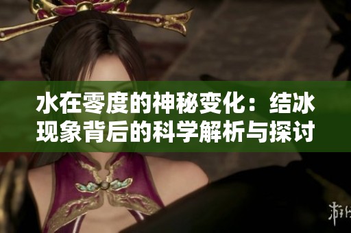 水在零度的神秘变化：结冰现象背后的科学解析与探讨