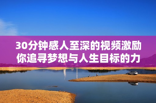 30分钟感人至深的视频激励你追寻梦想与人生目标的力量与勇气