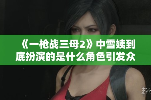 《一枪战三母2》中雪姨到底扮演的是什么角色引发众人好奇