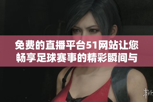 免费的直播平台51网站让您畅享足球赛事的精彩瞬间与实时比分