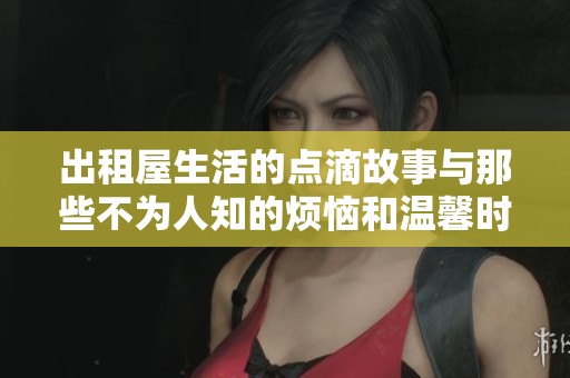出租屋生活的点滴故事与那些不为人知的烦恼和温馨时刻