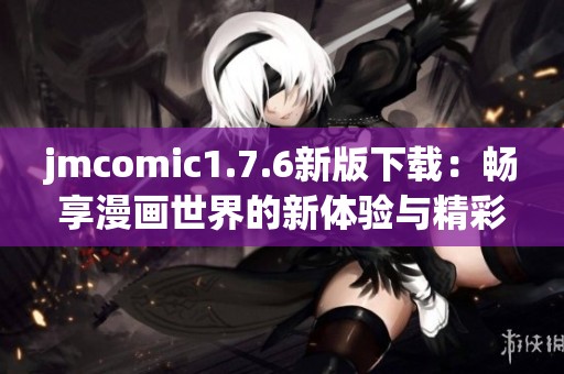 jmcomic1.7.6新版下载：畅享漫画世界的新体验与精彩内容