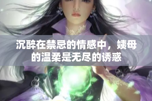 沉醉在禁忌的情感中，姨母的温柔是无尽的诱惑