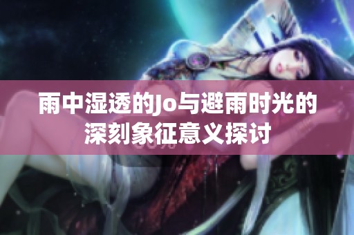 雨中湿透的Jo与避雨时光的深刻象征意义探讨