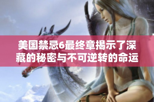 美国禁忌6最终章揭示了深藏的秘密与不可逆转的命运转折