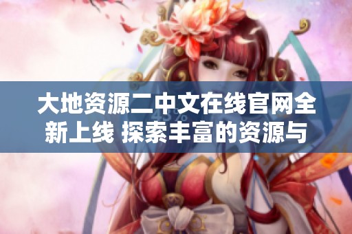 大地资源二中文在线官网全新上线 探索丰富的资源与服务信息