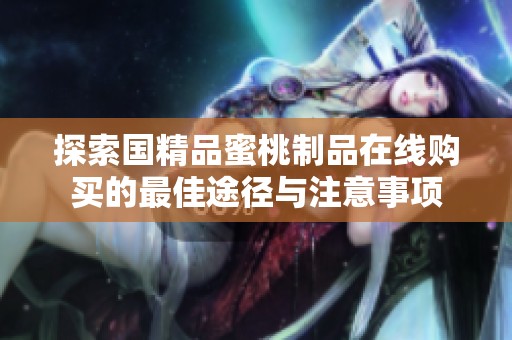 探索国精品蜜桃制品在线购买的最佳途径与注意事项