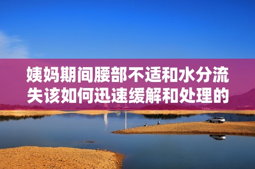 姨妈期间腰部不适和水分流失该如何迅速缓解和处理的方法解读