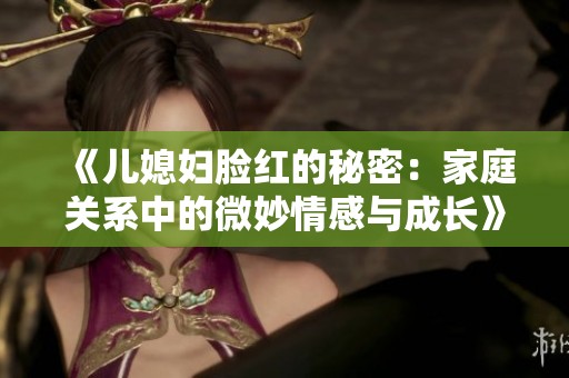 《儿媳妇脸红的秘密：家庭关系中的微妙情感与成长》