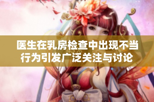 医生在乳房检查中出现不当行为引发广泛关注与讨论