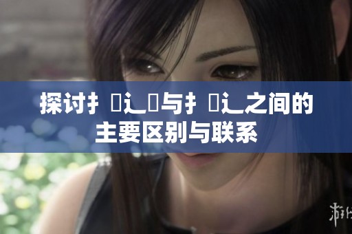 探讨扌喿辶畑与扌喿辶之间的主要区别与联系