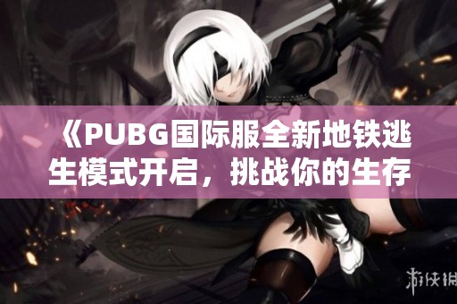 《PUBG国际服全新地铁逃生模式开启，挑战你的生存极限》