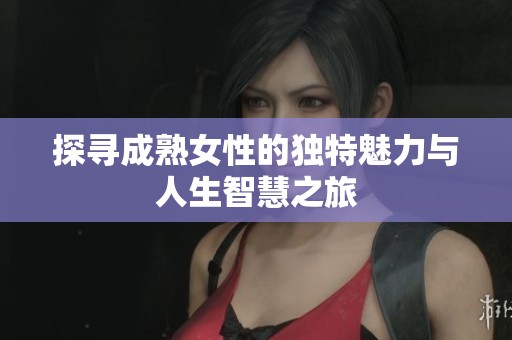 探寻成熟女性的独特魅力与人生智慧之旅