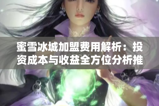 蜜雪冰城加盟费用解析：投资成本与收益全方位分析推荐