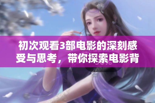 初次观看3部电影的深刻感受与思考，带你探索电影背后的故事与魅力