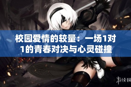 校园爱情的较量：一场1对1的青春对决与心灵碰撞