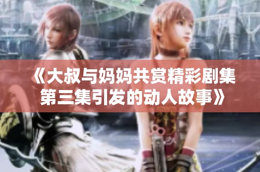 《大叔与妈妈共赏精彩剧集 第三集引发的动人故事》