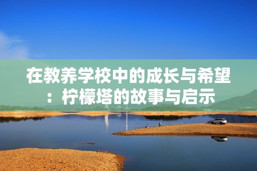 在教养学校中的成长与希望：柠檬塔的故事与启示
