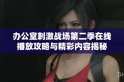 办公室刺激战场第二季在线播放攻略与精彩内容揭秘