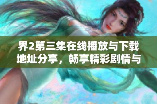 界2第三集在线播放与下载地址分享，畅享精彩剧情与角色互动