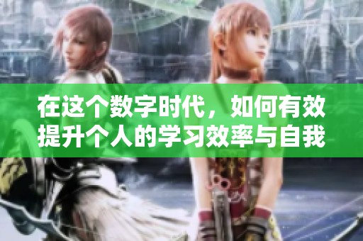 在这个数字时代，如何有效提升个人的学习效率与自我管理能力