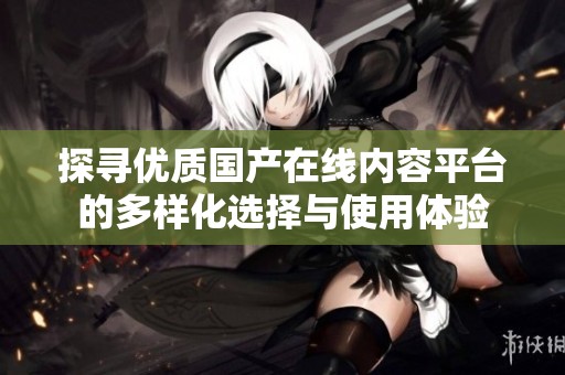 探寻优质国产在线内容平台的多样化选择与使用体验