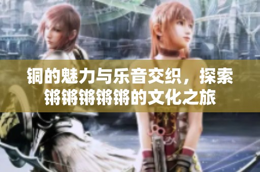 铜的魅力与乐音交织，探索锵锵锵锵锵的文化之旅