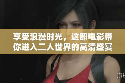 享受浪漫时光，这部电影带你进入二人世界的高清盛宴