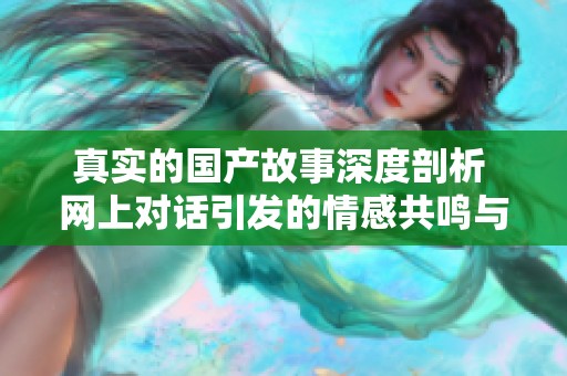 真实的国产故事深度剖析 网上对话引发的情感共鸣与思考
