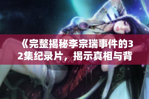 《完整揭秘李宗瑞事件的32集纪录片，揭示真相与背后的故事》