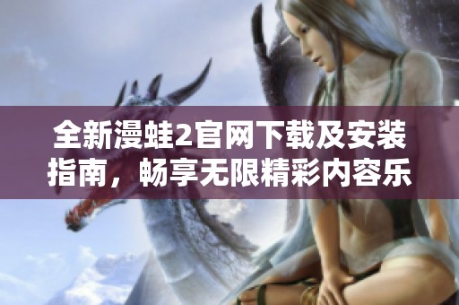 全新漫蛙2官网下载及安装指南，畅享无限精彩内容乐趣