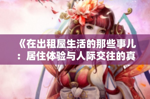 《在出租屋生活的那些事儿：居住体验与人际交往的真实记录》