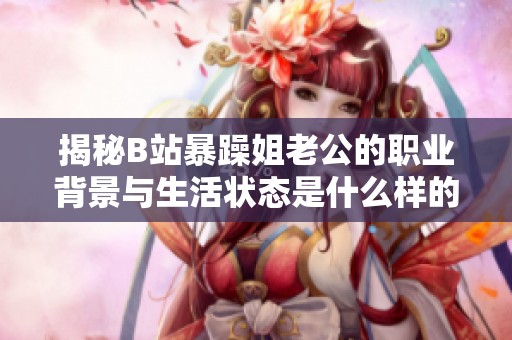 揭秘B站暴躁姐老公的职业背景与生活状态是什么样的