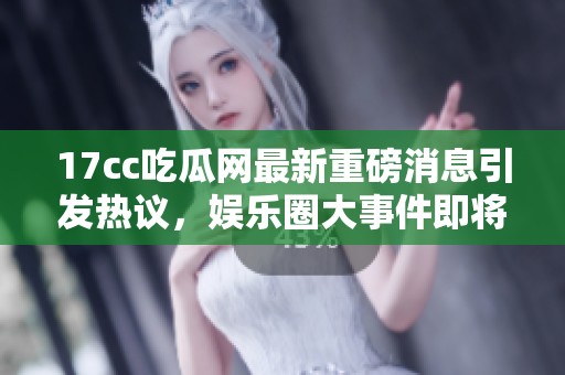 17cc吃瓜网最新重磅消息引发热议，娱乐圈大事件即将揭晓！
