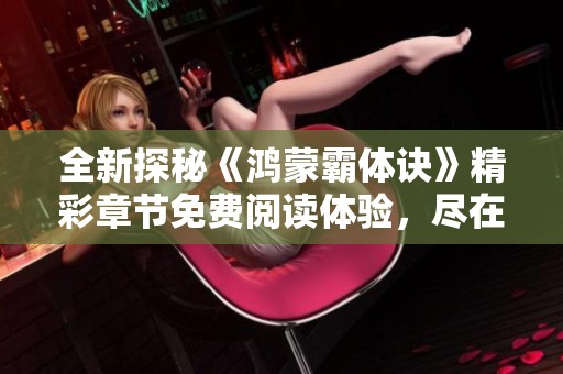 全新探秘《鸿蒙霸体诀》精彩章节免费阅读体验，尽在此文！