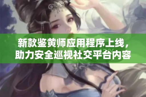 新款鉴黄师应用程序上线，助力安全巡视社交平台内容