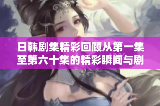 日韩剧集精彩回顾从第一集至第六十集的精彩瞬间与剧情解析
