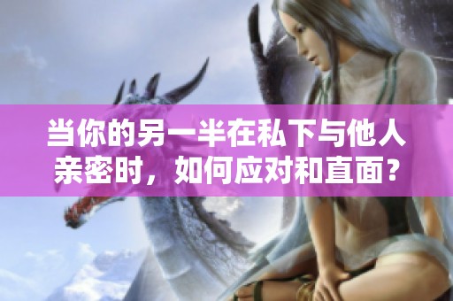 当你的另一半在私下与他人亲密时，如何应对和直面？